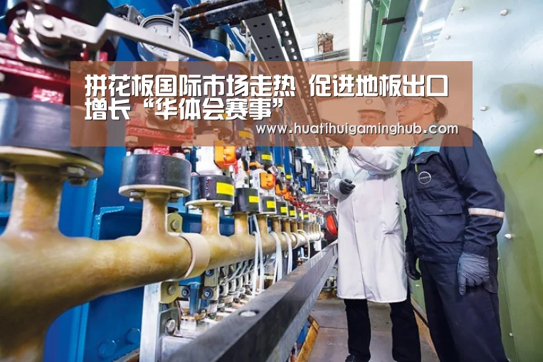 拼花板国际市场走热 促进地板出口增长“华体会赛事”(图1) 华体会赛事