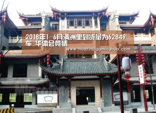 2018年1-6月满洲里到货量为62849车_华体会竞猜(图3) 华体会平台